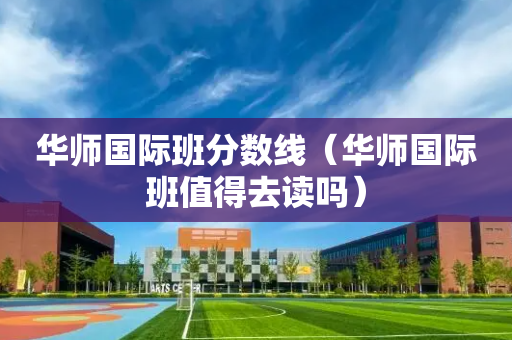 华师国际班分数线（华师国际班值得去读吗）