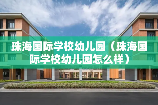 珠海国际学校幼儿园（珠海国际学校幼儿园怎么样）