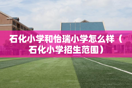 石化小学和怡瑞小学怎么样（石化小学招生范围）