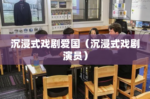 沉浸式戏剧爱国（沉浸式戏剧演员）