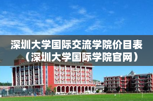 深圳大学国际交流学院价目表（深圳大学国际学院官网）
