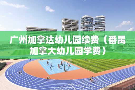 广州加拿达幼儿园续费（番禺加拿大幼儿园学费）