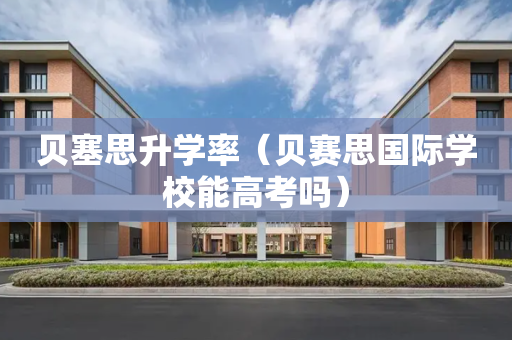 贝塞思升学率（贝赛思国际学校能高考吗）
