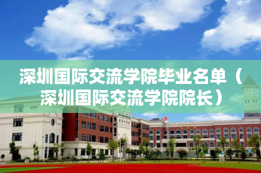 深圳国际交流学院毕业名单（深圳国际交流学院院长）