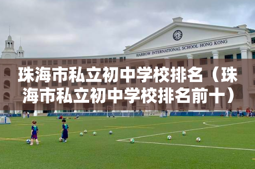 珠海市私立初中学校排名（珠海市私立初中学校排名前十）