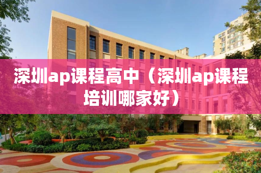 深圳ap课程高中（深圳ap课程培训哪家好）