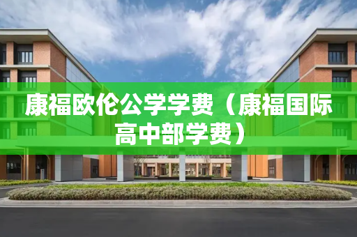 康福欧伦公学学费（康福国际高中部学费）