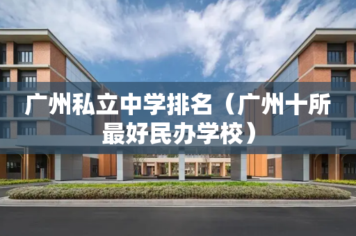 广州私立中学排名（广州十所最好民办学校）