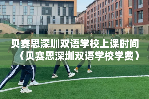 贝赛思深圳双语学校上课时间（贝赛思深圳双语学校学费）