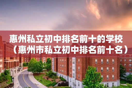 惠州私立初中排名前十的学校（惠州市私立初中排名前十名）