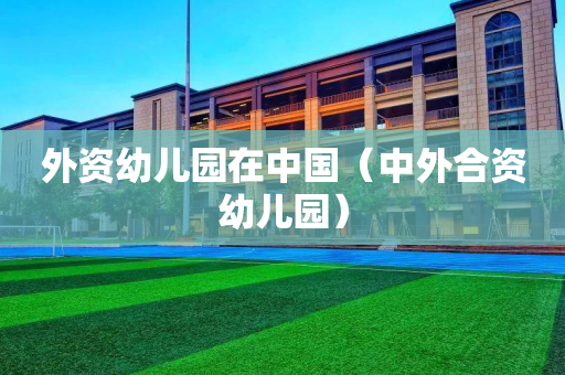 外资幼儿园在中国（中外合资幼儿园）