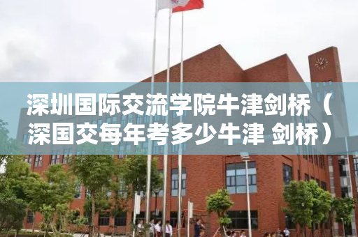 深圳国际交流学院牛津剑桥（深国交每年考多少牛津 剑桥）