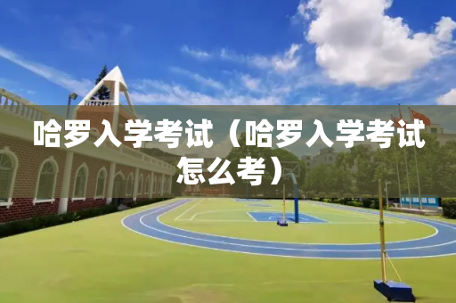 哈罗入学考试（哈罗入学考试怎么考）