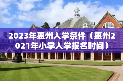 2023年惠州入学条件（惠州2021年小学入学报名时间）