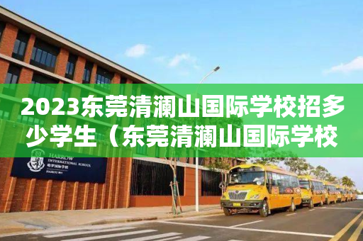 2023东莞清澜山国际学校招多少学生（东莞清澜山国际学校地址）