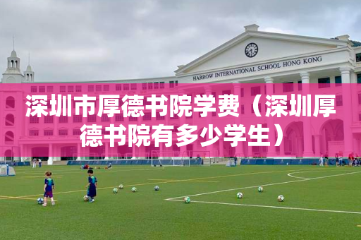 深圳市厚德书院学费（深圳厚德书院有多少学生）