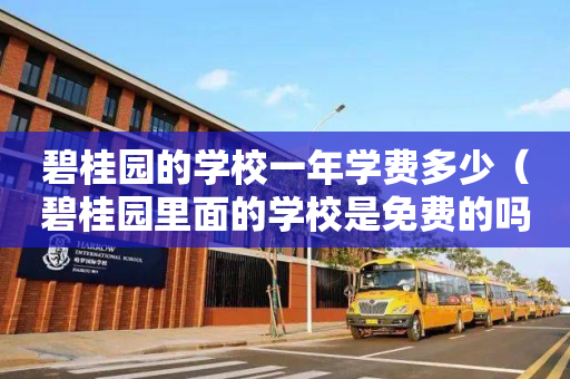 碧桂园的学校一年学费多少（碧桂园里面的学校是免费的吗）