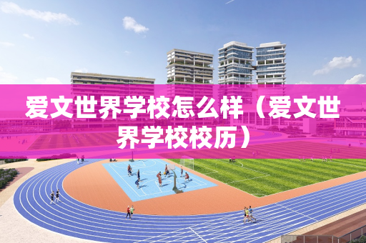 爱文世界学校怎么样（爱文世界学校校历）
