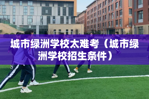 城市绿洲学校太难考（城市绿洲学校招生条件）
