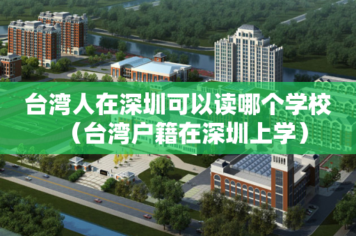 台湾人在深圳可以读哪个学校（台湾户籍在深圳上学）