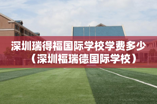 深圳瑞得福国际学校学费多少（深圳福瑞德国际学校）