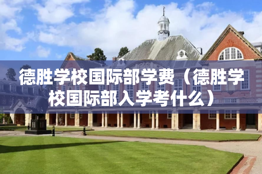 德胜学校国际部学费（德胜学校国际部入学考什么）
