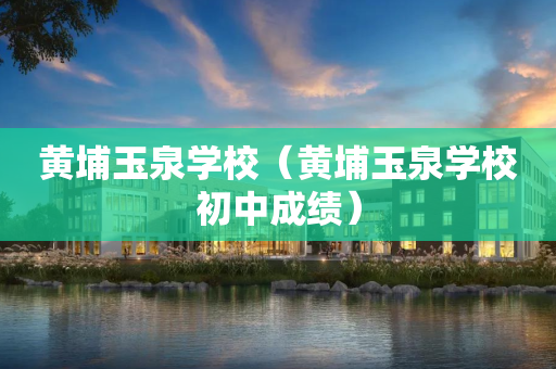 黄埔玉泉学校（黄埔玉泉学校初中成绩）