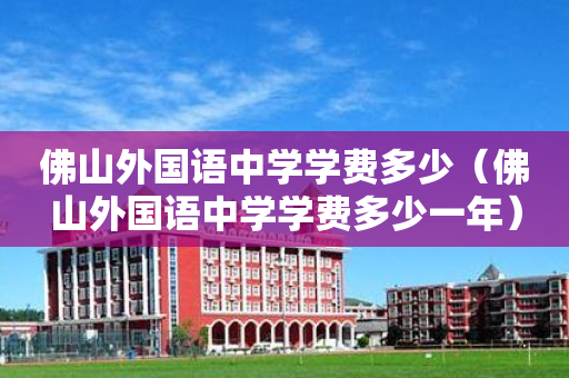 佛山外国语中学学费多少（佛山外国语中学学费多少一年）