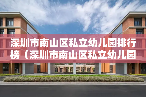 深圳市南山区私立幼儿园排行榜（深圳市南山区私立幼儿园排行榜名单）