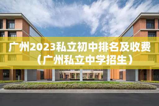 广州2023私立初中排名及收费（广州私立中学招生）