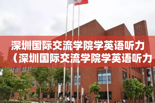 深圳国际交流学院学英语听力（深圳国际交流学院学英语听力的专业）