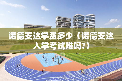 诺德安达学费多少（诺德安达入学考试难吗?）