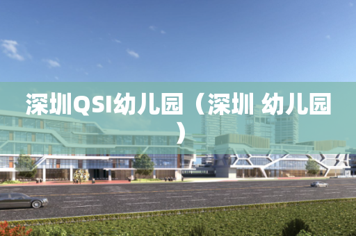 深圳QSI幼儿园（深圳 幼儿园）