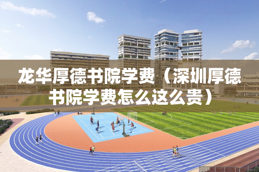 龙华厚德书院学费（深圳厚德书院学费怎么这么贵）