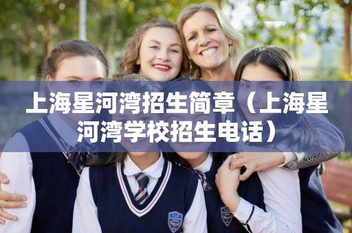 上海星河湾招生简章（上海星河湾学校招生电话）