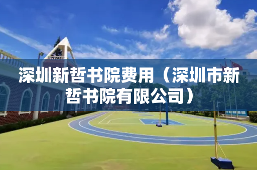 深圳新哲书院费用（深圳市新哲书院有限公司）