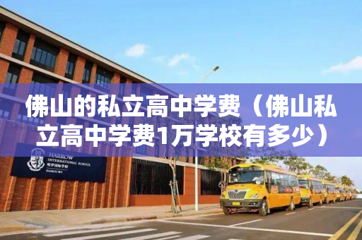 佛山的私立高中学费（佛山私立高中学费1万学校有多少）