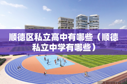 顺德区私立高中有哪些（顺德私立中学有哪些）