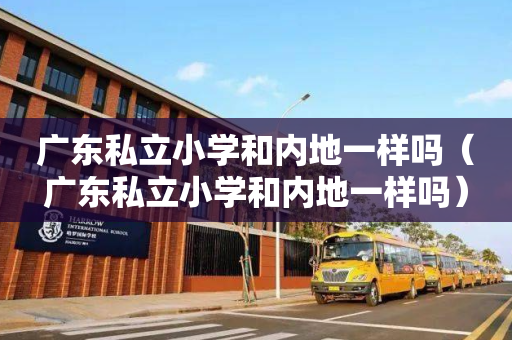 广东私立小学和内地一样吗（广东私立小学和内地一样吗）