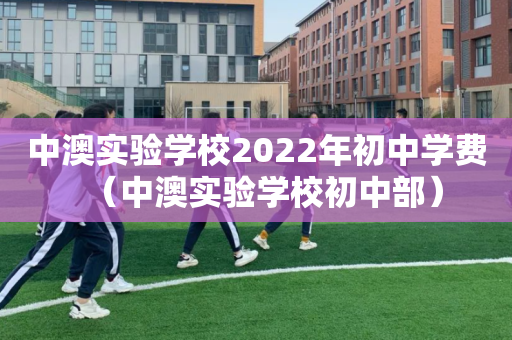 中澳实验学校2022年初中学费（中澳实验学校初中部）