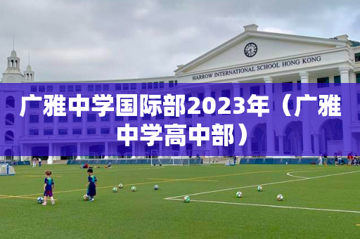 广雅中学国际部2023年（广雅中学高中部）