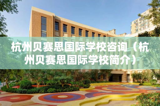 杭州贝赛思国际学校咨询（杭州贝赛思国际学校简介）