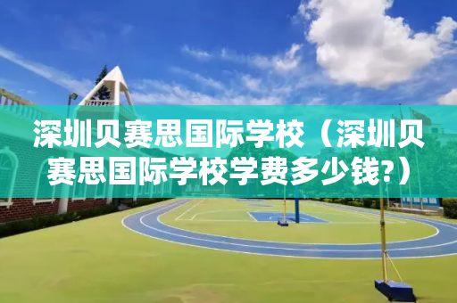 深圳贝赛思国际学校（深圳贝赛思国际学校学费多少钱?）