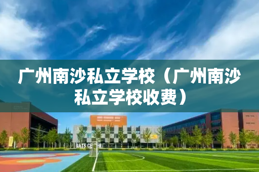 广州南沙私立学校（广州南沙私立学校收费）