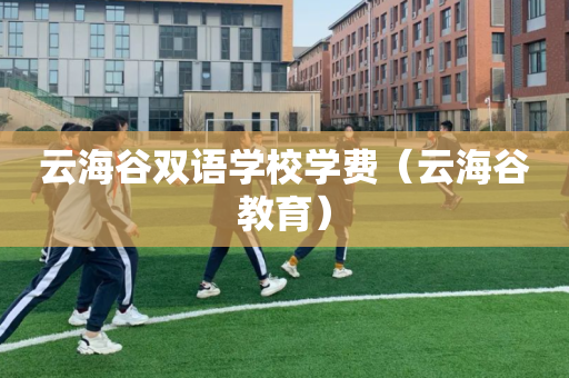 云海谷双语学校学费（云海谷教育）