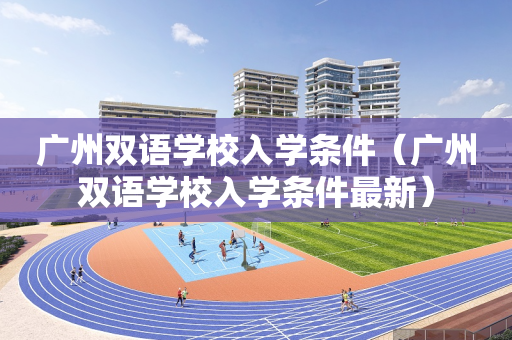 广州双语学校入学条件（广州双语学校入学条件最新）