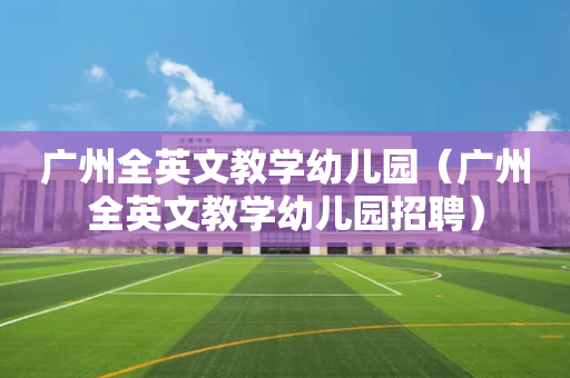 广州全英文教学幼儿园（广州全英文教学幼儿园招聘）