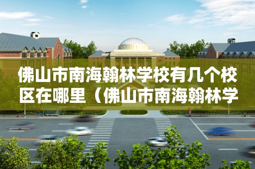 佛山市南海翰林学校有几个校区在哪里（佛山市南海翰林学校好吗）
