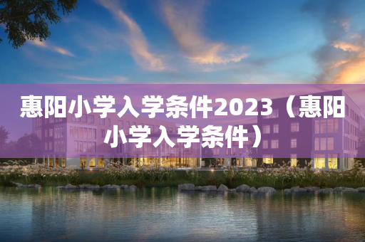惠阳小学入学条件2023（惠阳小学入学条件）