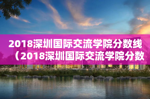 2018深圳国际交流学院分数线（2018深圳国际交流学院分数线是多少）